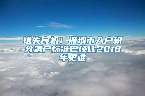 错失良机！深圳市入户积分落户标准已经比2018年更难