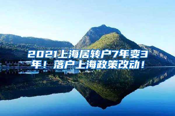 2021上海居转户7年变3年！落户上海政策改动！
