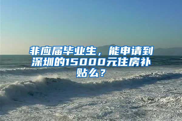 非应届毕业生，能申请到深圳的15000元住房补贴么？