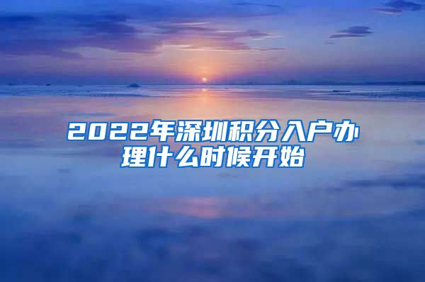 2022年深圳积分入户办理什么时候开始