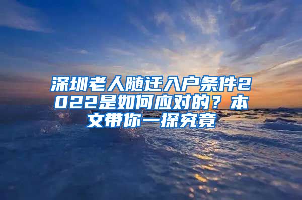 深圳老人随迁入户条件2022是如何应对的？本文带你一探究竟