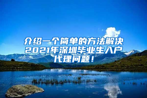 介绍一个简单的方法解决2021年深圳毕业生入户代理问题！