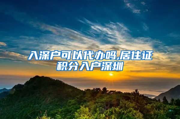 入深户可以代办吗,居住证积分入户深圳