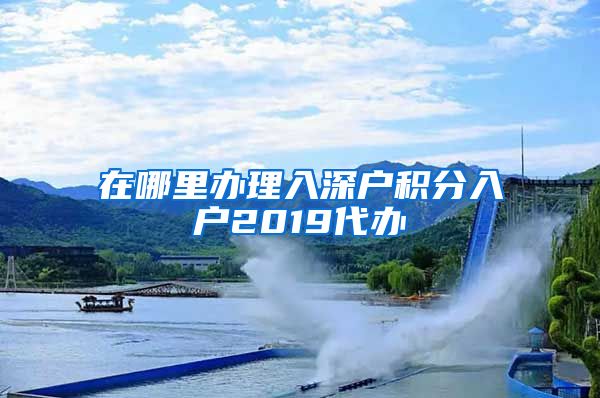 在哪里办理入深户积分入户2019代办