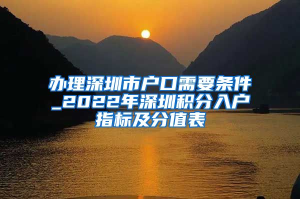 办理深圳市户口需要条件_2022年深圳积分入户指标及分值表
