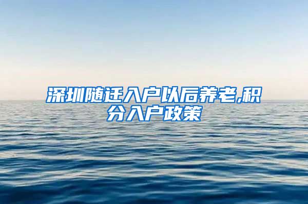 深圳随迁入户以后养老,积分入户政策