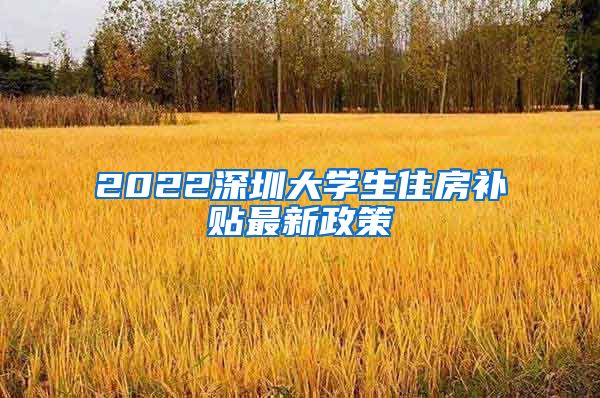 2022深圳大学生住房补贴最新政策