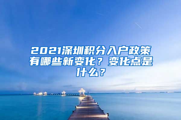 2021深圳积分入户政策有哪些新变化？变化点是什么？