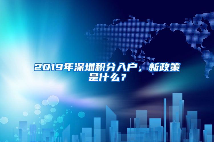 2019年深圳积分入户，新政策是什么？