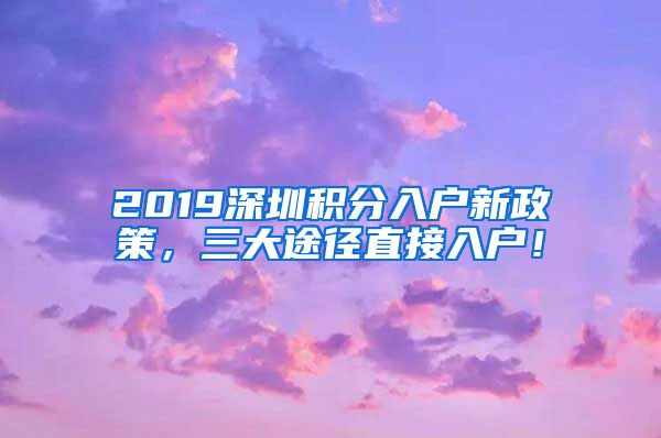 2019深圳积分入户新政策，三大途径直接入户！