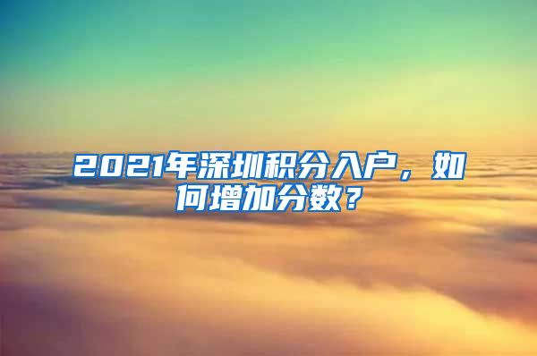 2021年深圳积分入户，如何增加分数？
