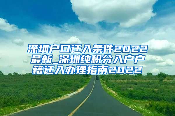 深圳户口迁入条件2022最新_深圳纯积分入户户籍迁入办理指南2022