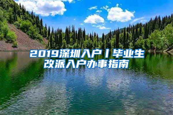 2019深圳入户丨毕业生改派入户办事指南