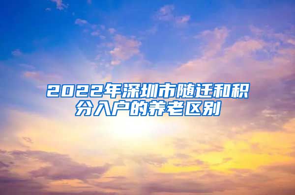 2022年深圳市随迁和积分入户的养老区别