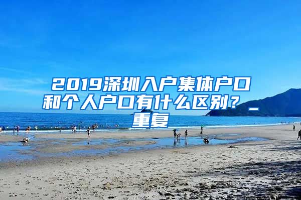 2019深圳入户集体户口和个人户口有什么区别？_重复