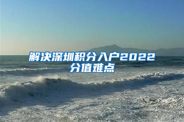 解决深圳积分入户2022分值难点