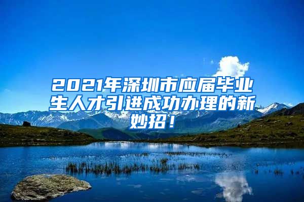 2021年深圳市应届毕业生人才引进成功办理的新妙招！