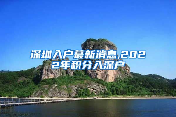 深圳入户蕞新消息,2022年积分入深户