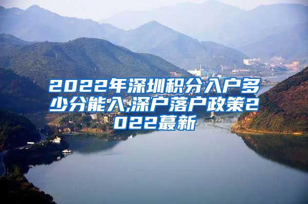 2022年深圳积分入户多少分能入,深户落户政策2022蕞新