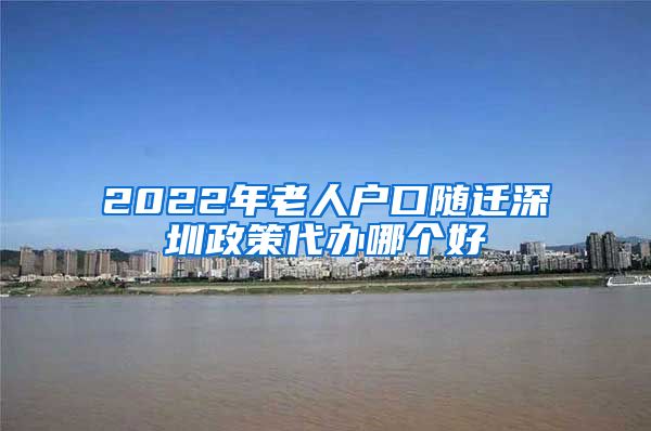 2022年老人户口随迁深圳政策代办哪个好