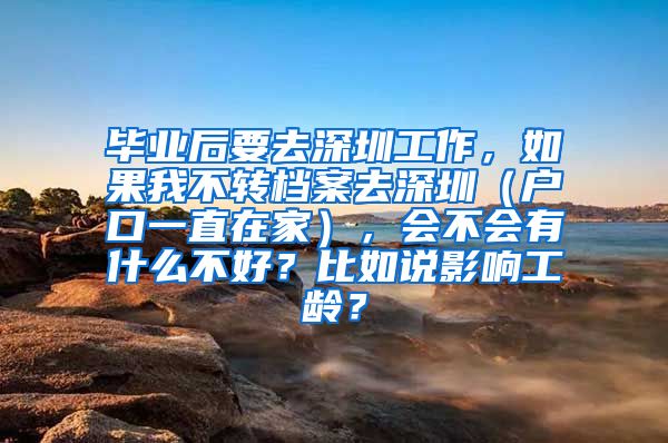 毕业后要去深圳工作，如果我不转档案去深圳（户口一直在家），会不会有什么不好？比如说影响工龄？