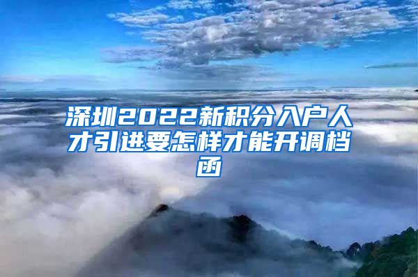 深圳2022新积分入户人才引进要怎样才能开调档函