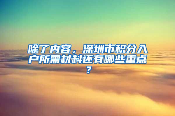 除了内容，深圳市积分入户所需材料还有哪些重点？