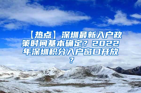 【热点】深圳最新入户政策时间基本确定？2022年深圳积分入户窗口开放？