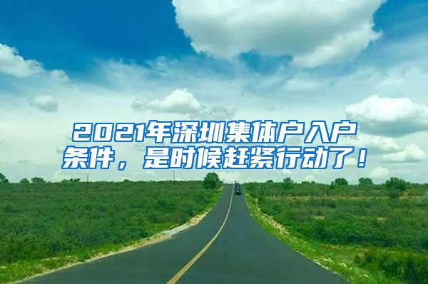 2021年深圳集体户入户条件，是时候赶紧行动了！