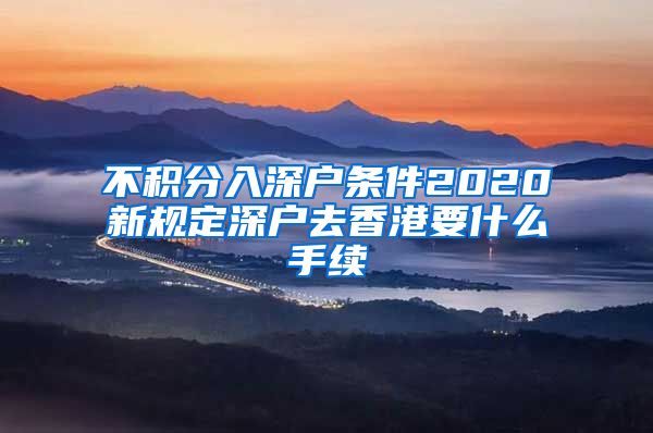 不积分入深户条件2020新规定深户去香港要什么手续