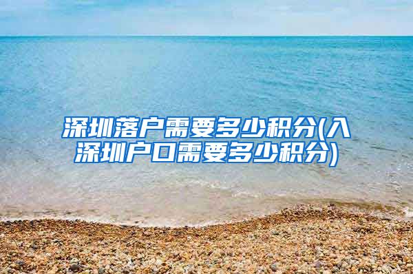 深圳落户需要多少积分(入深圳户口需要多少积分)