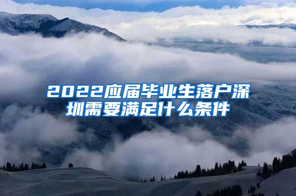 2022应届毕业生落户深圳需要满足什么条件