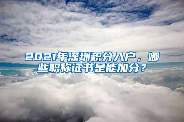 2021年深圳积分入户，哪些职称证书是能加分？