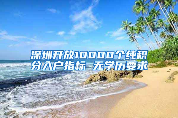 深圳开放10000个纯积分入户指标 无学历要求