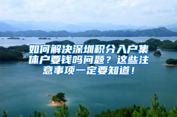 如何解决深圳积分入户集体户要钱吗问题？这些注意事项一定要知道！