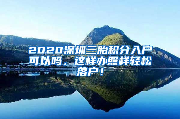 2020深圳三胎积分入户可以吗，这样办照样轻松落户！