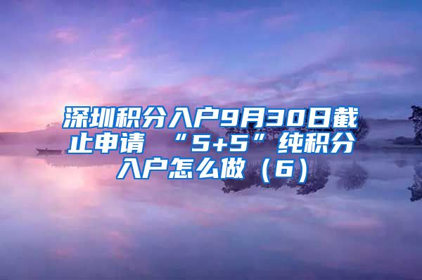 深圳积分入户9月30日截止申请 “5+5”纯积分入户怎么做（6）