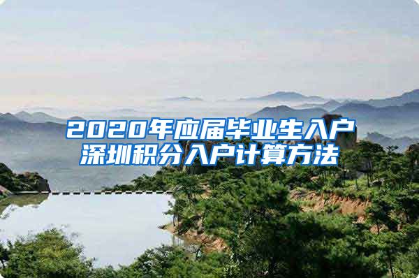 2020年应届毕业生入户深圳积分入户计算方法