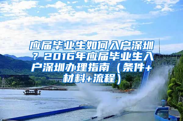 应届毕业生如何入户深圳？2016年应届毕业生入户深圳办理指南（条件+材料+流程）