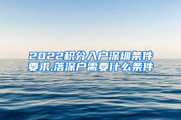 2022积分入户深圳条件要求,落深户需要什么条件