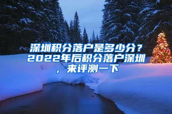 深圳积分落户是多少分？2022年后积分落户深圳，来评测一下