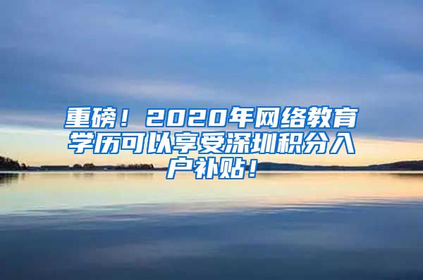 重磅！2020年网络教育学历可以享受深圳积分入户补贴！