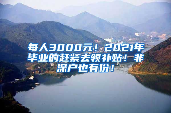 每人3000元！2021年毕业的赶紧去领补贴！非深户也有份！