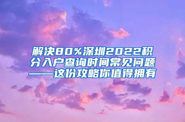 解决80%深圳2022积分入户查询时间常见问题——这份攻略你值得拥有