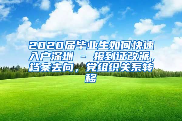 2020届毕业生如何快速入户深圳 - 报到证改派，档案去向，党组织关系转移