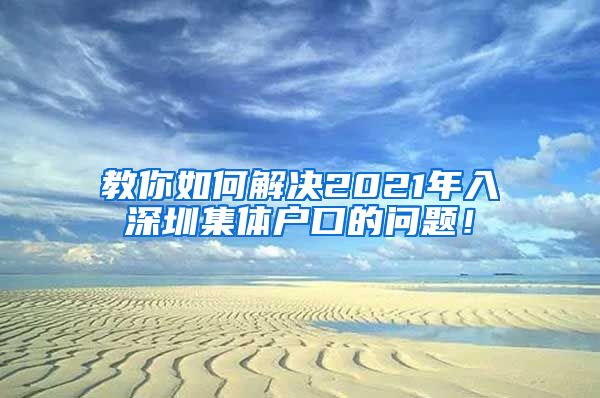 教你如何解决2021年入深圳集体户口的问题！