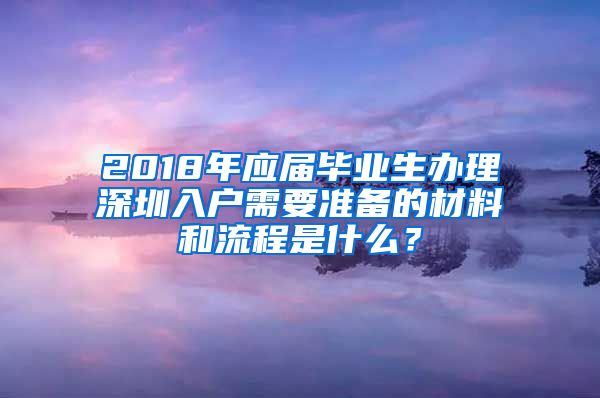 2018年应届毕业生办理深圳入户需要准备的材料和流程是什么？