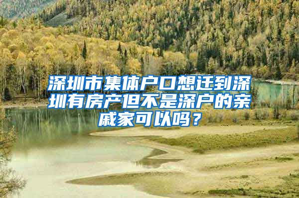深圳市集体户口想迁到深圳有房产但不是深户的亲戚家可以吗？