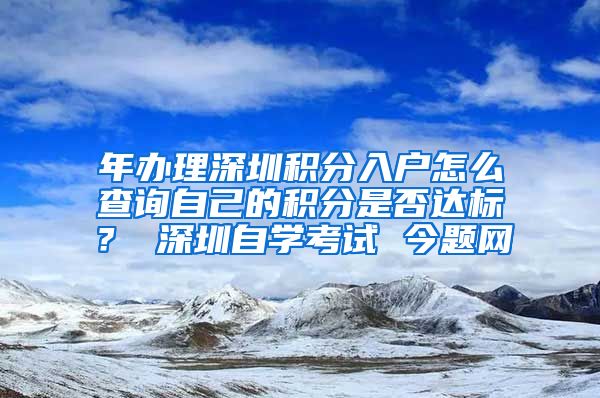 年办理深圳积分入户怎么查询自己的积分是否达标？ 深圳自学考试 今题网