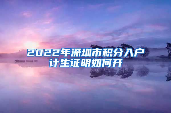 2022年深圳市积分入户计生证明如何开